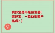 爽舒宝是不是益生菌(爽舒宝：一款益生菌产品吗？)