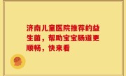 济南儿童医院推荐的益生菌，帮助宝宝肠道更顺畅，快来看