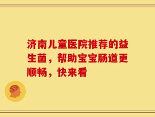 济南儿童医院推荐的益生菌，帮助宝宝肠道更顺畅，快来看