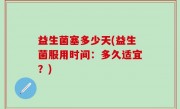 益生菌塞多少天(益生菌服用时间：多久适宜？)