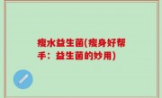 瘦水益生菌(瘦身好帮手：益生菌的妙用)