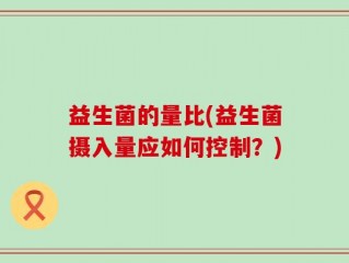 益生菌的量比(益生菌摄入量应如何控制？)