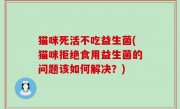 猫咪死活不吃益生菌(猫咪拒绝食用益生菌的问题该如何解决？)