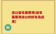 进口益生菌原液(益生菌原液进口的好处及应用)