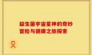 益生菌宇宙星神的奇妙冒险与健康之旅探索