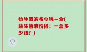 益生菌液多少钱一盒(益生菌液价格：一盒多少钱？)