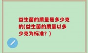 益生菌的质量是多少克的(益生菌的质量以多少克为标准？)