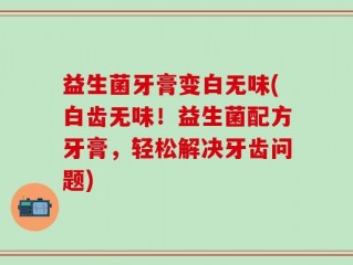 益生菌牙膏变白无味(白齿无味！益生菌配方牙膏，轻松解决牙齿问题)