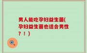 男人能吃孕妇益生菌(孕妇益生菌也适合男性？！)