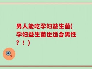 男人能吃孕妇益生菌(孕妇益生菌也适合男性？！)