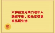 六种益生元助力老年人肠道平衡，轻松享受更高品质生活