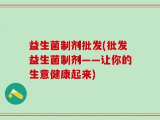 益生菌制剂批发(批发益生菌制剂——让你的生意健康起来)