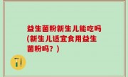 益生菌粉新生儿能吃吗(新生儿适宜食用益生菌粉吗？)