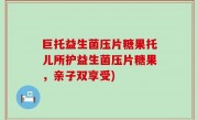 巨托益生菌压片糖果托儿所护益生菌压片糖果，亲子双享受)