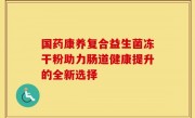 国药康养复合益生菌冻干粉助力肠道健康提升的全新选择