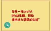 每天一杯prefetlife益生菌，轻松拥抱活力满满的生活”