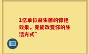 1亿单位益生菌的惊艳效果，竟能改变你的生活方式”