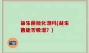 益生菌能化湿吗(益生菌能否吸湿？)