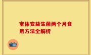 宝体安益生菌两个月食用方法全解析