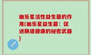 幽乐星活性益生菌的作用(幽乐星益生菌：促进肠道健康的秘密武器)