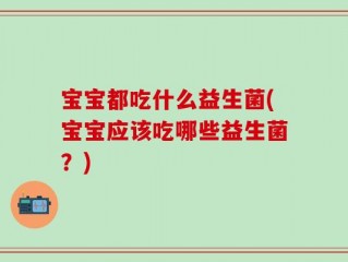 宝宝都吃什么益生菌(宝宝应该吃哪些益生菌？)