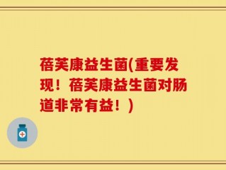 蓓芙康益生菌(重要发现！蓓芙康益生菌对肠道非常有益！)