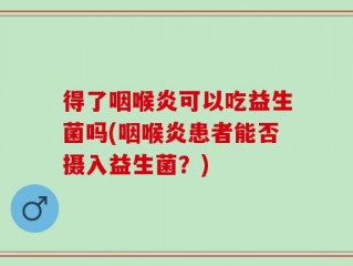 得了咽喉炎可以吃益生菌吗(咽喉炎患者能否摄入益生菌？)