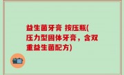益生菌牙膏 按压瓶(压力型固体牙膏，含双重益生菌配方)