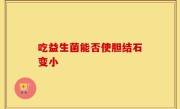 吃益生菌能否使胆结石变小