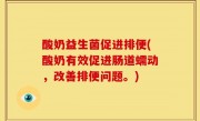 酸奶益生菌促进排便(酸奶有效促进肠道蠕动，改善排便问题。)