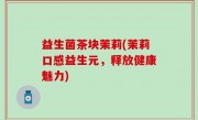 益生菌茶块茉莉(茉莉口感益生元，释放健康魅力)
