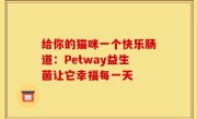 给你的猫咪一个快乐肠道：Petway益生菌让它幸福每一天
