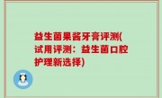益生菌果酱牙膏评测(试用评测：益生菌口腔护理新选择)