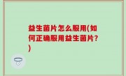 益生菌片怎么服用(如何正确服用益生菌片？)