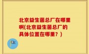 北京益生菌总厂在哪里啊(北京益生菌总厂的具体位置在哪里？)