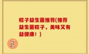 粽子益生菌推荐(推荐益生菌粽子，美味又有益健康！)