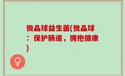 微晶球益生菌(微晶球：保护肠道，拥抱健康)