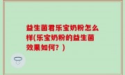 益生菌君乐宝奶粉怎么样(乐宝奶粉的益生菌效果如何？)