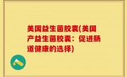美国益生菌胶囊(美国产益生菌胶囊：促进肠道健康的选择)