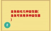 金鱼能吃几种益生菌(金鱼可食用多种益生菌)