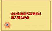 吃益生菌是否需要同时摄入膳食纤维