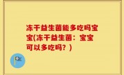 冻干益生菌能多吃吗宝宝(冻干益生菌：宝宝可以多吃吗？)
