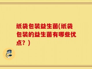 纸袋包装益生菌(纸袋包装的益生菌有哪些优点？)