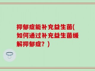抑郁症能补充益生菌(如何通过补充益生菌缓解抑郁症？)
