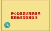 开心益生菌调理肠胃助你轻松享受健康生活