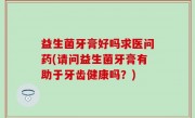 益生菌牙膏好吗求医问药(请问益生菌牙膏有助于牙齿健康吗？)