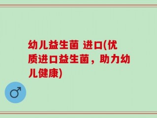 幼儿益生菌 进口(优质进口益生菌，助力幼儿健康)