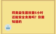 拜奥益生菌放置6小时还能安全食用吗？你需知道的