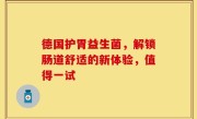 德国护胃益生菌，解锁肠道舒适的新体验，值得一试