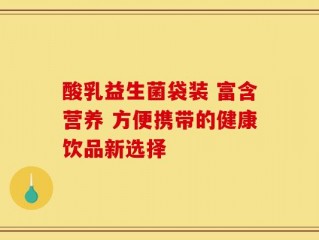 酸乳益生菌袋装 富含营养 方便携带的健康饮品新选择
